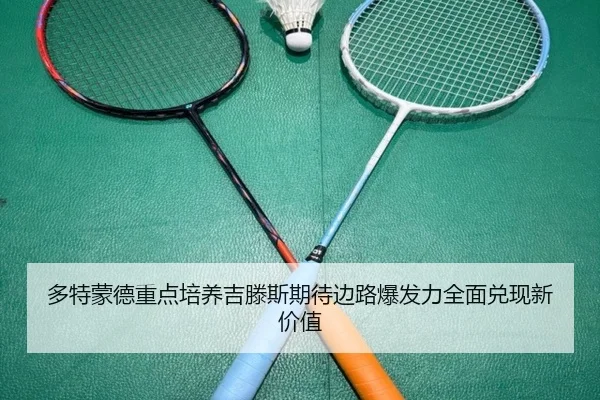 多特蒙德重点培养吉滕斯期待边路爆发力全面兑现新价值